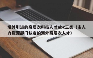 境外引进的高层次科技人才abc三类（市人力资源部门认定的海外高层次人才）