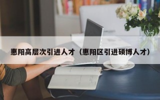 惠阳高层次引进人才（惠阳区引进硕博人才）