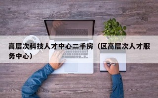 高层次科技人才中心二手房（区高层次人才服务中心）