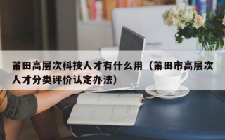 莆田高层次科技人才有什么用（莆田市高层次人才分类评价认定办法）