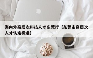 海内外高层次科技人才东莞行（东莞市高层次人才认定标准）