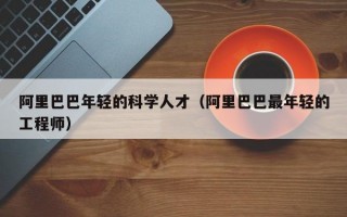 阿里巴巴年轻的科学人才（阿里巴巴最年轻的工程师）