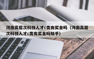 河南高层次科技人才c类有奖金吗（河南高层次科技人才c类有奖金吗知乎）