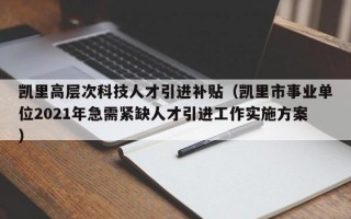 凯里高层次科技人才引进补贴（凯里市事业单位2021年急需紧缺人才引进工作实施方案）