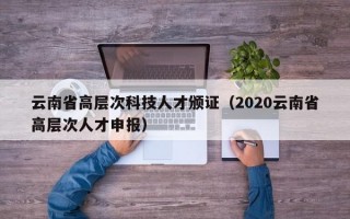 云南省高层次科技人才颁证（2020云南省高层次人才申报）
