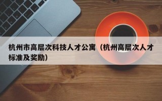 杭州市高层次科技人才公寓（杭州高层次人才标准及奖励）