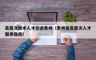 高层次技术人才引进贵州（贵州省高层次人才服务指南）