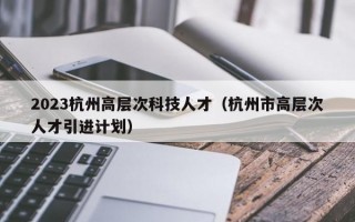 2023杭州高层次科技人才（杭州市高层次人才引进计划）