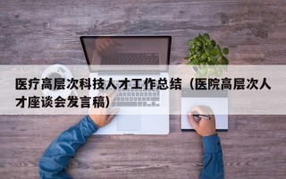 医疗高层次科技人才工作总结（医院高层次人才座谈会发言稿）