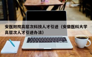 安医附院高层次科技人才引进（安徽医科大学高层次人才引进办法）