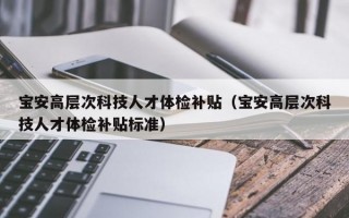 宝安高层次科技人才体检补贴（宝安高层次科技人才体检补贴标准）
