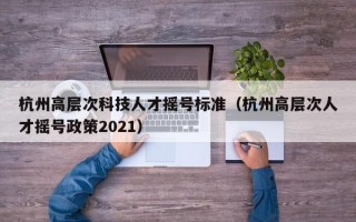 杭州高层次科技人才摇号标准（杭州高层次人才摇号政策2021）