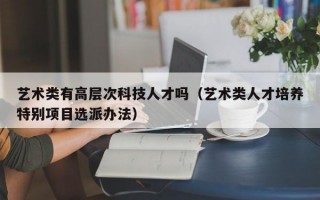 艺术类有高层次科技人才吗（艺术类人才培养特别项目选派办法）