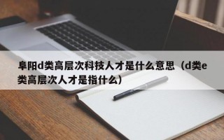阜阳d类高层次科技人才是什么意思（d类e类高层次人才是指什么）