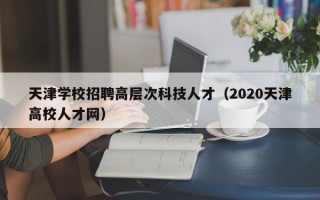 天津学校招聘高层次科技人才（2020天津高校人才网）