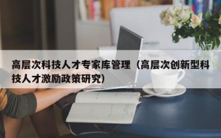 高层次科技人才专家库管理（高层次创新型科技人才激励政策研究）