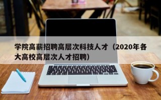 学院高薪招聘高层次科技人才（2020年各大高校高层次人才招聘）