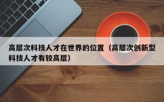 高层次科技人才在世界的位置（高层次创新型科技人才有较高层）