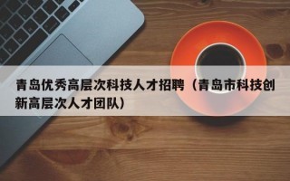 青岛优秀高层次科技人才招聘（青岛市科技创新高层次人才团队）