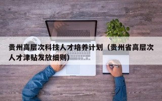 贵州高层次科技人才培养计划（贵州省高层次人才津贴发放细则）