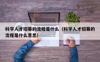 科学人才招募的流程是什么（科学人才招募的流程是什么意思）