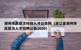 湖州市高层次科技人才公告网（浙江省湖州市高层次人才招聘公告2020）
