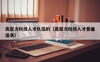 高层次科技人才队伍的（高层次科技人才普遍追求）