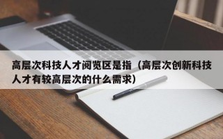 高层次科技人才阅览区是指（高层次创新科技人才有较高层次的什么需求）