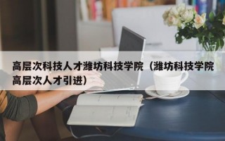 高层次科技人才潍坊科技学院（潍坊科技学院高层次人才引进）