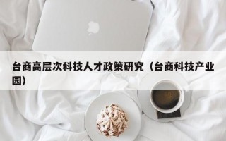 台商高层次科技人才政策研究（台商科技产业园）
