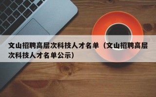 文山招聘高层次科技人才名单（文山招聘高层次科技人才名单公示）