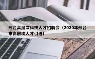 邢台高层次科技人才招聘会（2020年邢台市高层次人才引进）