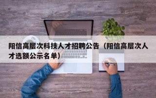 阳信高层次科技人才招聘公告（阳信高层次人才选额公示名单）