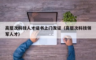 高层次科技人才证书上门发证（高层次科技领军人才）