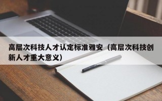 高层次科技人才认定标准雅安（高层次科技创新人才重大意义）