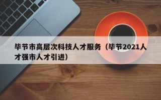 毕节市高层次科技人才服务（毕节2021人才强市人才引进）