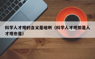 科学人才观的含义是啥啊（科学人才观即是人才观也是）