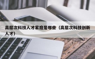 高层次科技人才家庭是哪些（高层次科技创新人才）