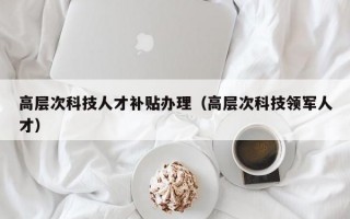 高层次科技人才补贴办理（高层次科技领军人才）