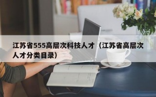 江苏省555高层次科技人才（江苏省高层次人才分类目录）
