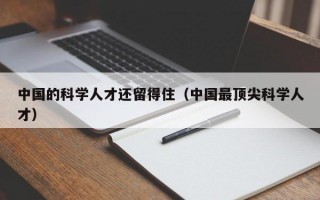 中国的科学人才还留得住（中国最顶尖科学人才）