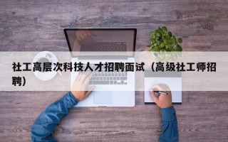社工高层次科技人才招聘面试（高级社工师招聘）