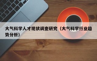 大气科学人才现状调查研究（大气科学行业趋势分析）