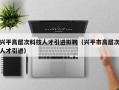 兴平高层次科技人才引进拟聘（兴平市高层次人才引进）