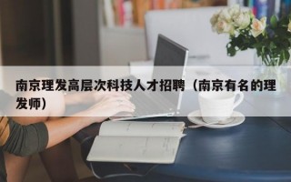 南京理发高层次科技人才招聘（南京有名的理发师）
