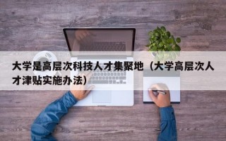 大学是高层次科技人才集聚地（大学高层次人才津贴实施办法）