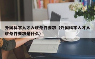 外国科学人才入驻条件要求（外国科学人才入驻条件要求是什么）