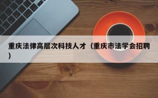 重庆法律高层次科技人才（重庆市法学会招聘）