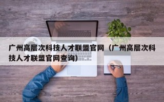 广州高层次科技人才联盟官网（广州高层次科技人才联盟官网查询）
