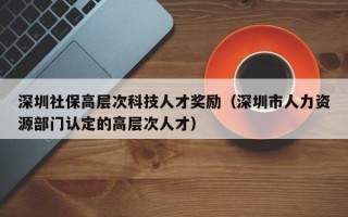 深圳社保高层次科技人才奖励（深圳市人力资源部门认定的高层次人才）